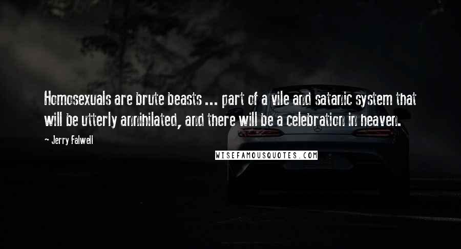 Jerry Falwell Quotes: Homosexuals are brute beasts ... part of a vile and satanic system that will be utterly annihilated, and there will be a celebration in heaven.