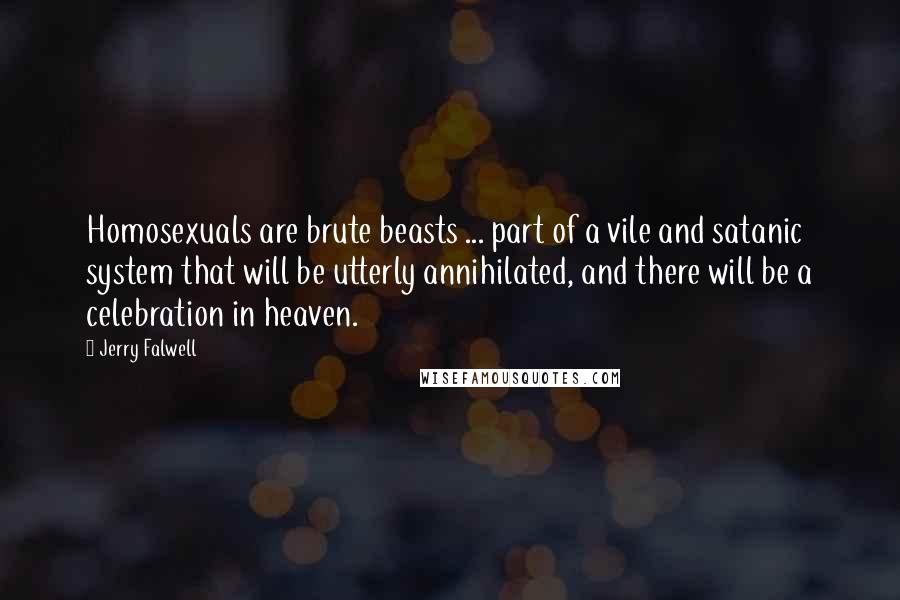 Jerry Falwell Quotes: Homosexuals are brute beasts ... part of a vile and satanic system that will be utterly annihilated, and there will be a celebration in heaven.