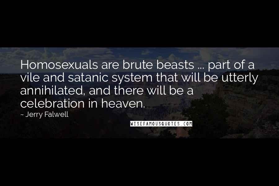 Jerry Falwell Quotes: Homosexuals are brute beasts ... part of a vile and satanic system that will be utterly annihilated, and there will be a celebration in heaven.