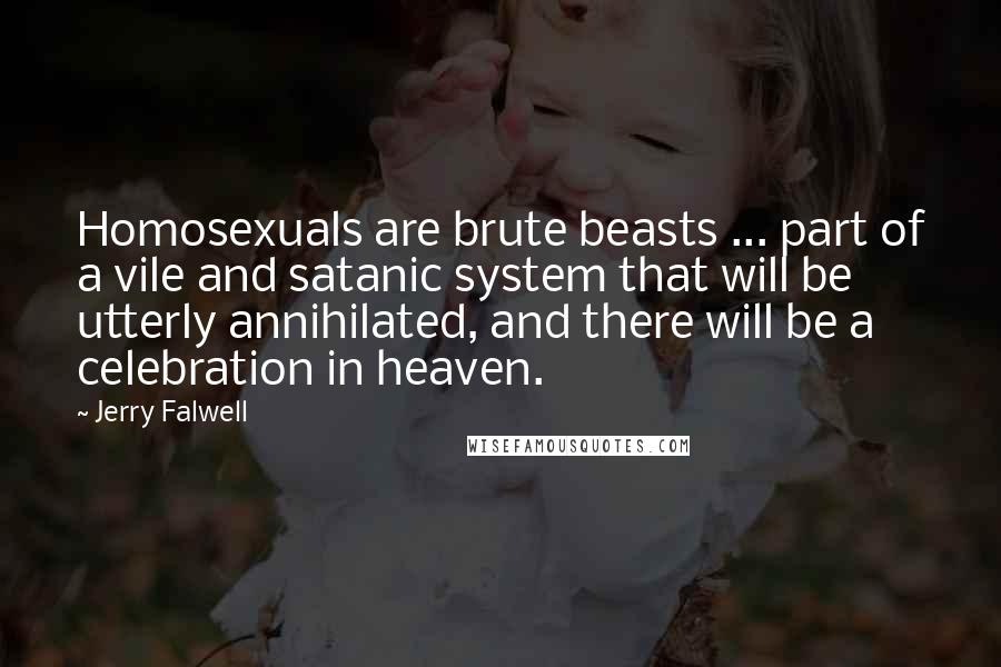 Jerry Falwell Quotes: Homosexuals are brute beasts ... part of a vile and satanic system that will be utterly annihilated, and there will be a celebration in heaven.