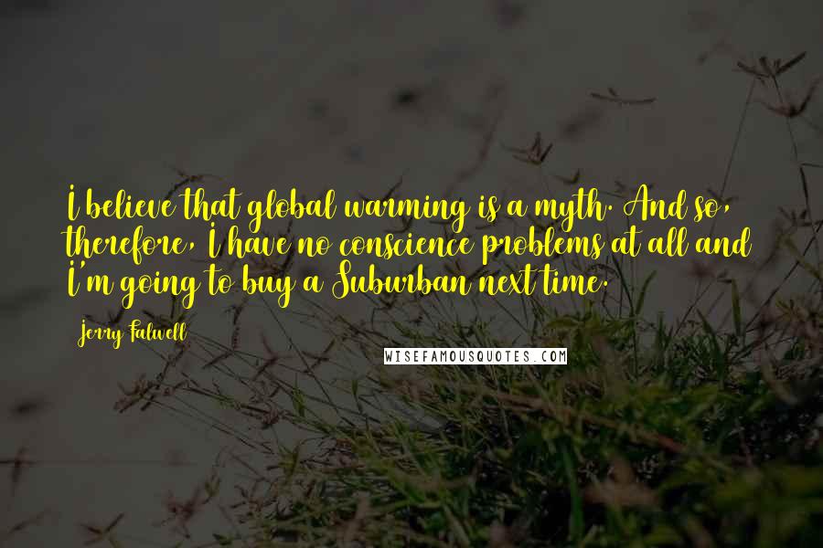 Jerry Falwell Quotes: I believe that global warming is a myth. And so, therefore, I have no conscience problems at all and I'm going to buy a Suburban next time.