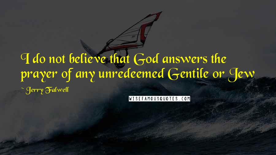 Jerry Falwell Quotes: I do not believe that God answers the prayer of any unredeemed Gentile or Jew