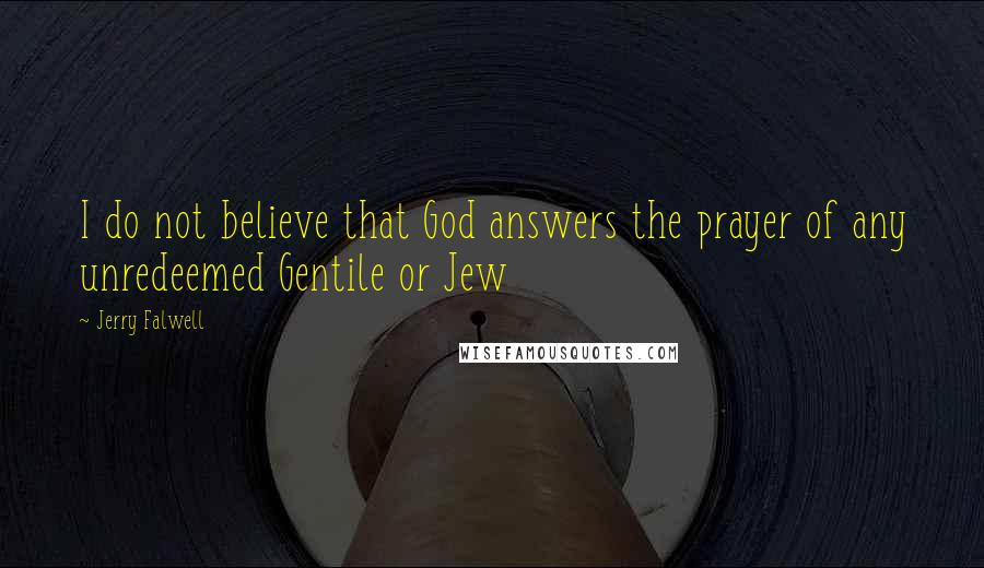 Jerry Falwell Quotes: I do not believe that God answers the prayer of any unredeemed Gentile or Jew