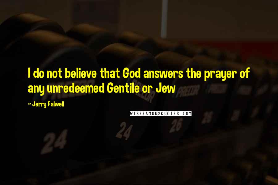 Jerry Falwell Quotes: I do not believe that God answers the prayer of any unredeemed Gentile or Jew