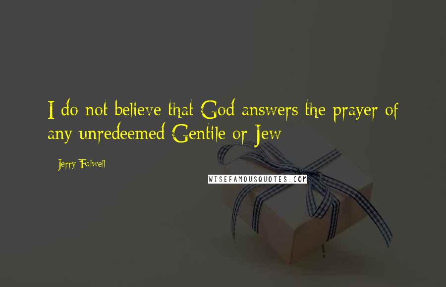 Jerry Falwell Quotes: I do not believe that God answers the prayer of any unredeemed Gentile or Jew