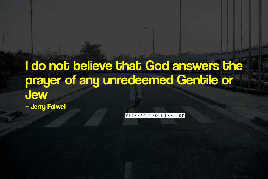 Jerry Falwell Quotes: I do not believe that God answers the prayer of any unredeemed Gentile or Jew
