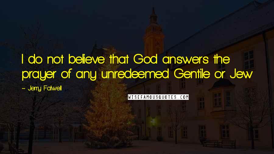 Jerry Falwell Quotes: I do not believe that God answers the prayer of any unredeemed Gentile or Jew