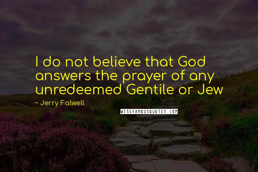 Jerry Falwell Quotes: I do not believe that God answers the prayer of any unredeemed Gentile or Jew