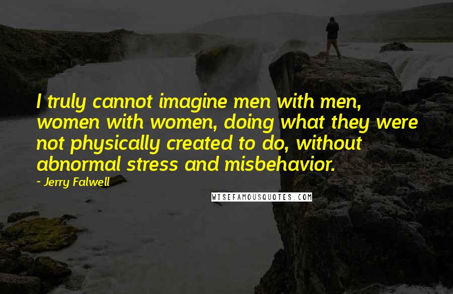 Jerry Falwell Quotes: I truly cannot imagine men with men, women with women, doing what they were not physically created to do, without abnormal stress and misbehavior.
