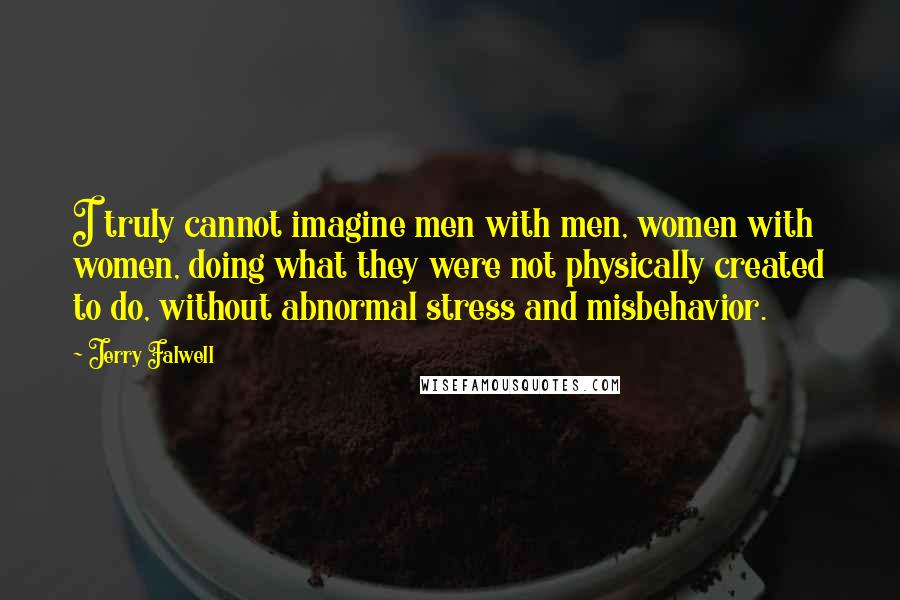 Jerry Falwell Quotes: I truly cannot imagine men with men, women with women, doing what they were not physically created to do, without abnormal stress and misbehavior.