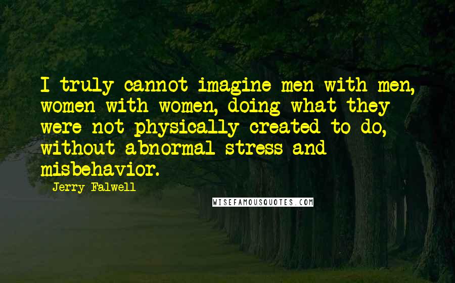 Jerry Falwell Quotes: I truly cannot imagine men with men, women with women, doing what they were not physically created to do, without abnormal stress and misbehavior.