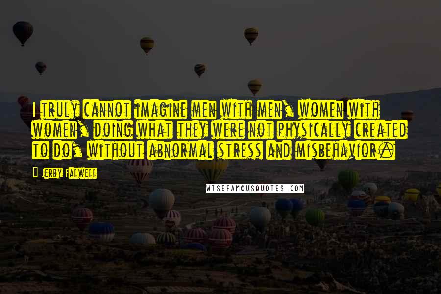 Jerry Falwell Quotes: I truly cannot imagine men with men, women with women, doing what they were not physically created to do, without abnormal stress and misbehavior.