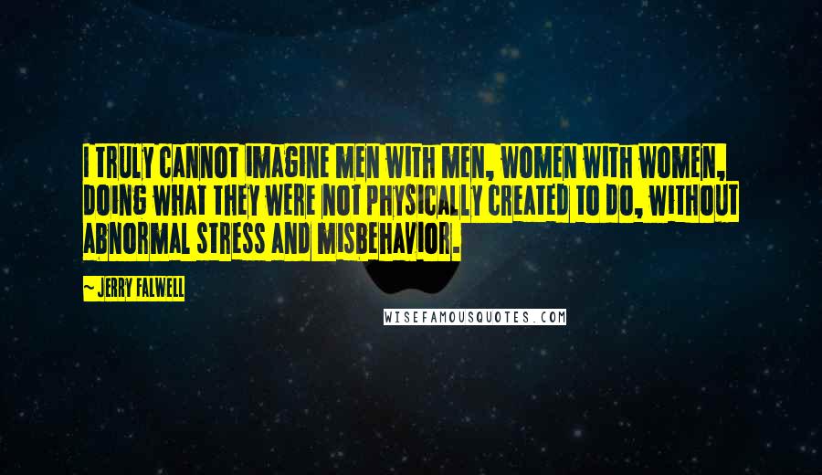 Jerry Falwell Quotes: I truly cannot imagine men with men, women with women, doing what they were not physically created to do, without abnormal stress and misbehavior.