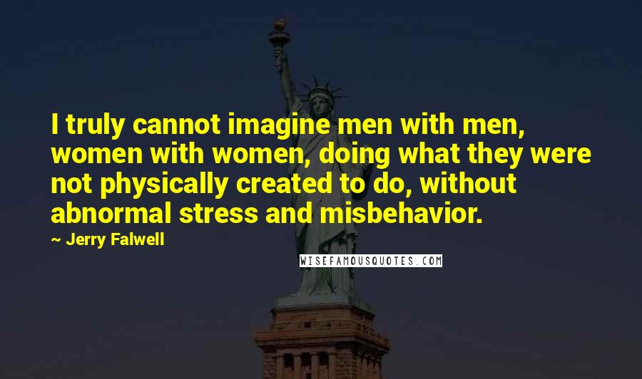 Jerry Falwell Quotes: I truly cannot imagine men with men, women with women, doing what they were not physically created to do, without abnormal stress and misbehavior.