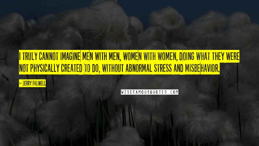 Jerry Falwell Quotes: I truly cannot imagine men with men, women with women, doing what they were not physically created to do, without abnormal stress and misbehavior.