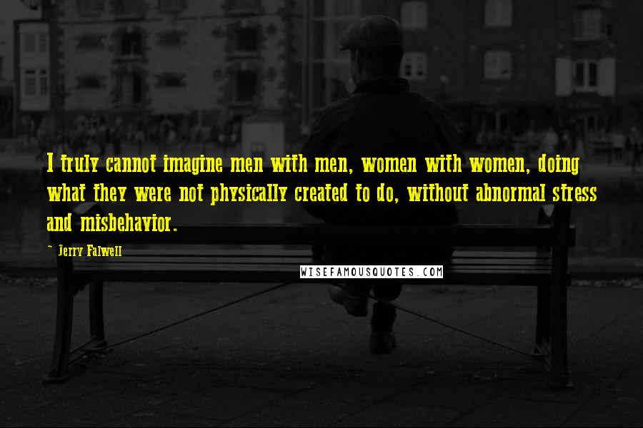 Jerry Falwell Quotes: I truly cannot imagine men with men, women with women, doing what they were not physically created to do, without abnormal stress and misbehavior.