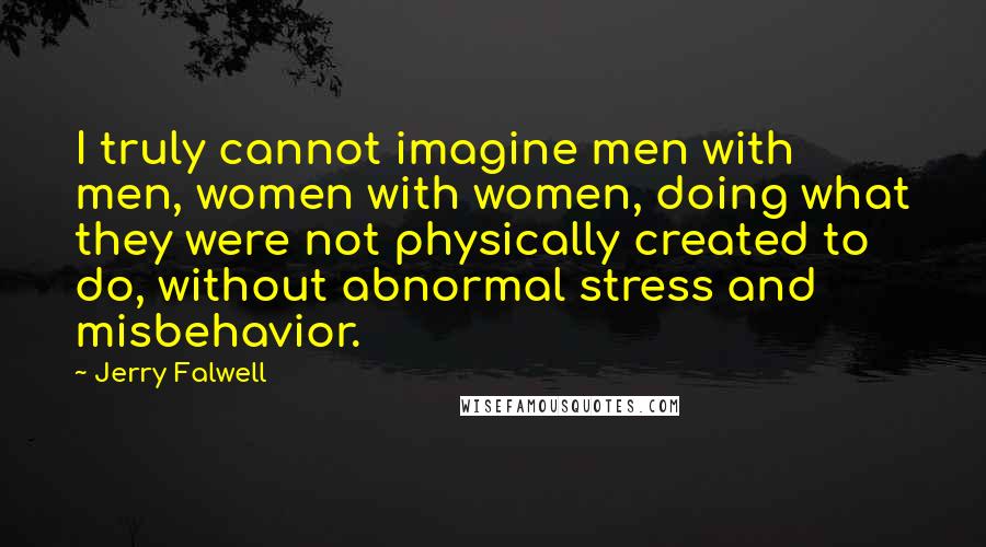 Jerry Falwell Quotes: I truly cannot imagine men with men, women with women, doing what they were not physically created to do, without abnormal stress and misbehavior.