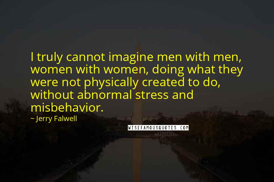 Jerry Falwell Quotes: I truly cannot imagine men with men, women with women, doing what they were not physically created to do, without abnormal stress and misbehavior.