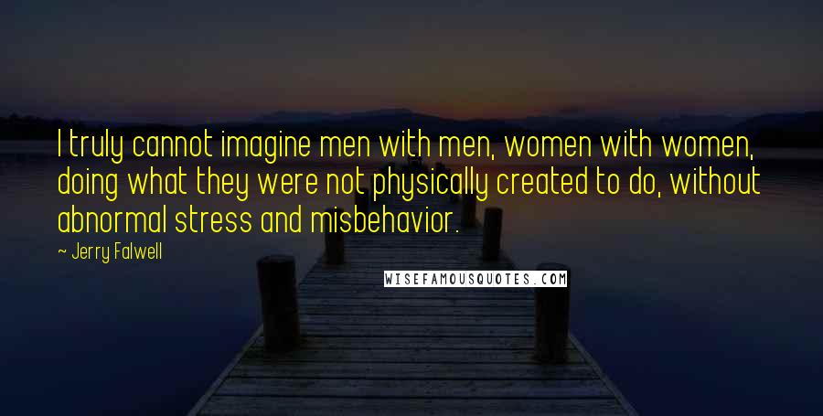 Jerry Falwell Quotes: I truly cannot imagine men with men, women with women, doing what they were not physically created to do, without abnormal stress and misbehavior.