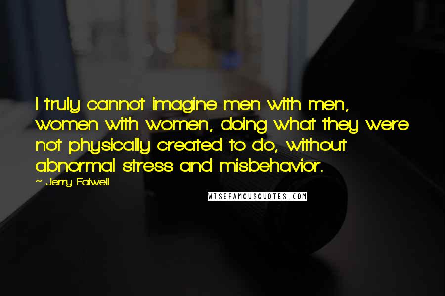 Jerry Falwell Quotes: I truly cannot imagine men with men, women with women, doing what they were not physically created to do, without abnormal stress and misbehavior.