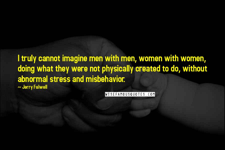 Jerry Falwell Quotes: I truly cannot imagine men with men, women with women, doing what they were not physically created to do, without abnormal stress and misbehavior.