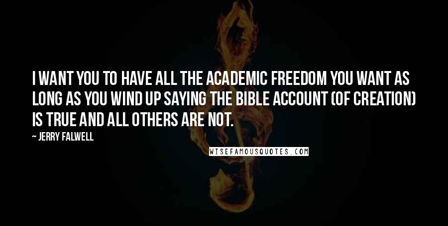 Jerry Falwell Quotes: I want you to have all the academic freedom you want as long as you wind up saying the bible account (of creation) is true and all others are not.