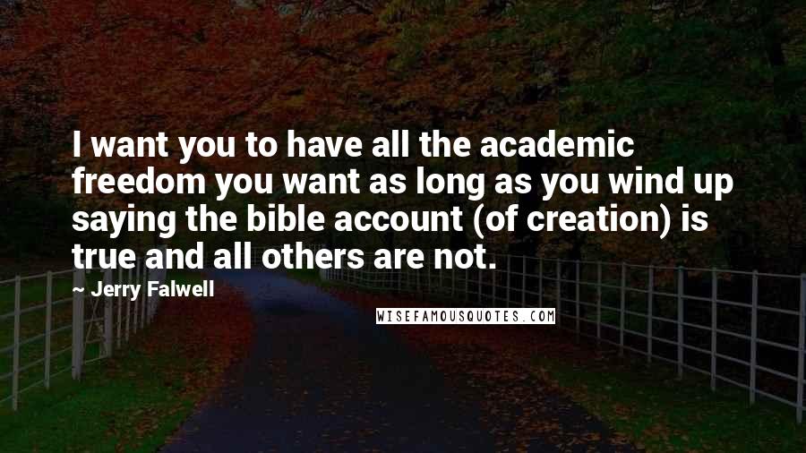 Jerry Falwell Quotes: I want you to have all the academic freedom you want as long as you wind up saying the bible account (of creation) is true and all others are not.