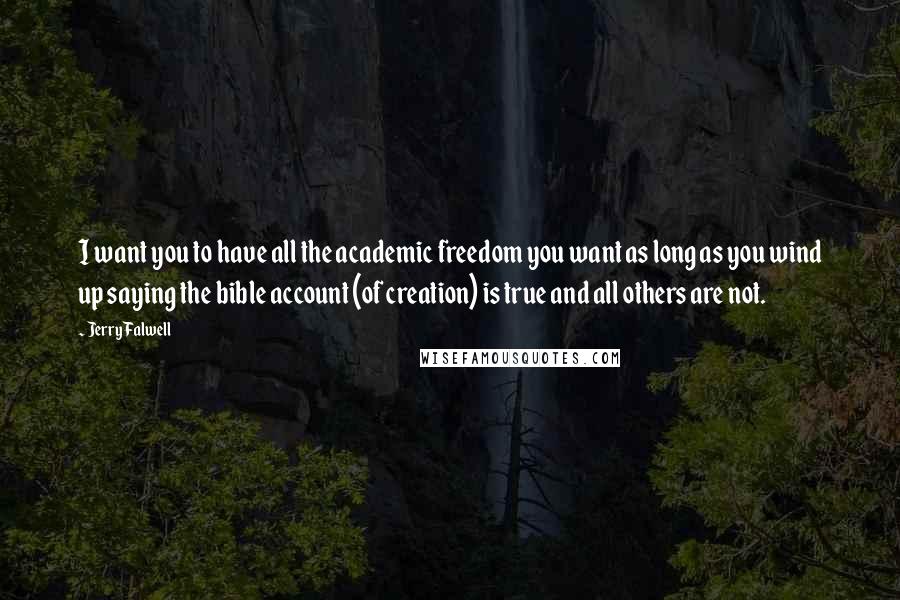 Jerry Falwell Quotes: I want you to have all the academic freedom you want as long as you wind up saying the bible account (of creation) is true and all others are not.