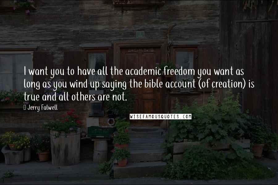 Jerry Falwell Quotes: I want you to have all the academic freedom you want as long as you wind up saying the bible account (of creation) is true and all others are not.