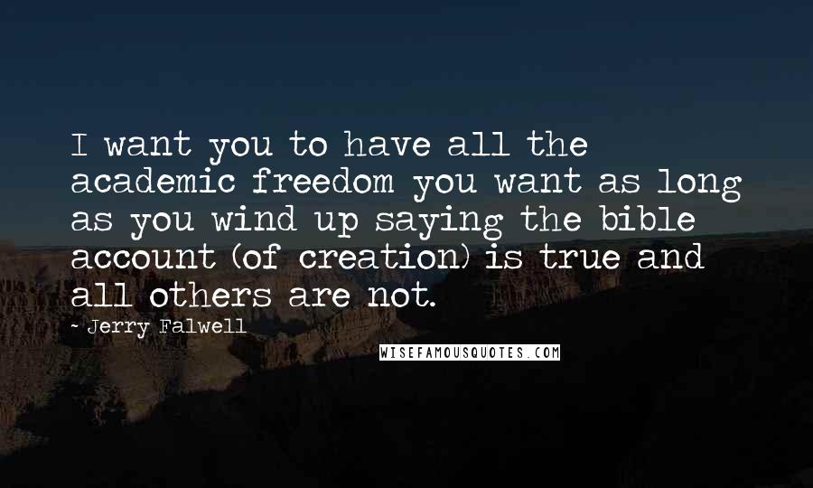 Jerry Falwell Quotes: I want you to have all the academic freedom you want as long as you wind up saying the bible account (of creation) is true and all others are not.