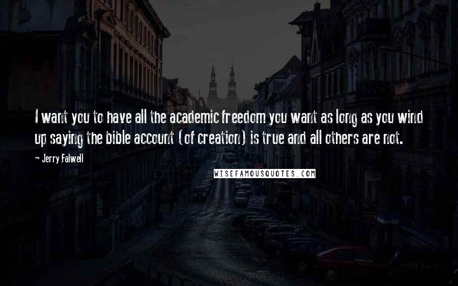 Jerry Falwell Quotes: I want you to have all the academic freedom you want as long as you wind up saying the bible account (of creation) is true and all others are not.