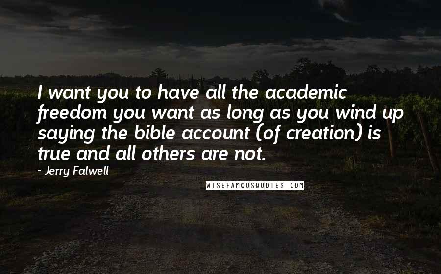 Jerry Falwell Quotes: I want you to have all the academic freedom you want as long as you wind up saying the bible account (of creation) is true and all others are not.