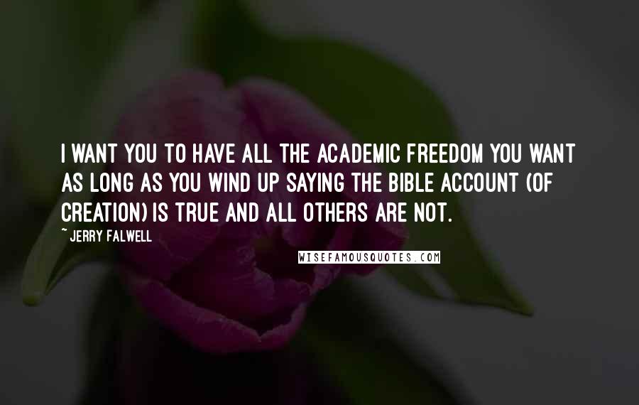 Jerry Falwell Quotes: I want you to have all the academic freedom you want as long as you wind up saying the bible account (of creation) is true and all others are not.