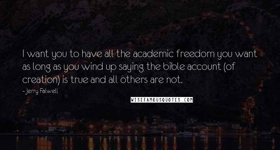 Jerry Falwell Quotes: I want you to have all the academic freedom you want as long as you wind up saying the bible account (of creation) is true and all others are not.