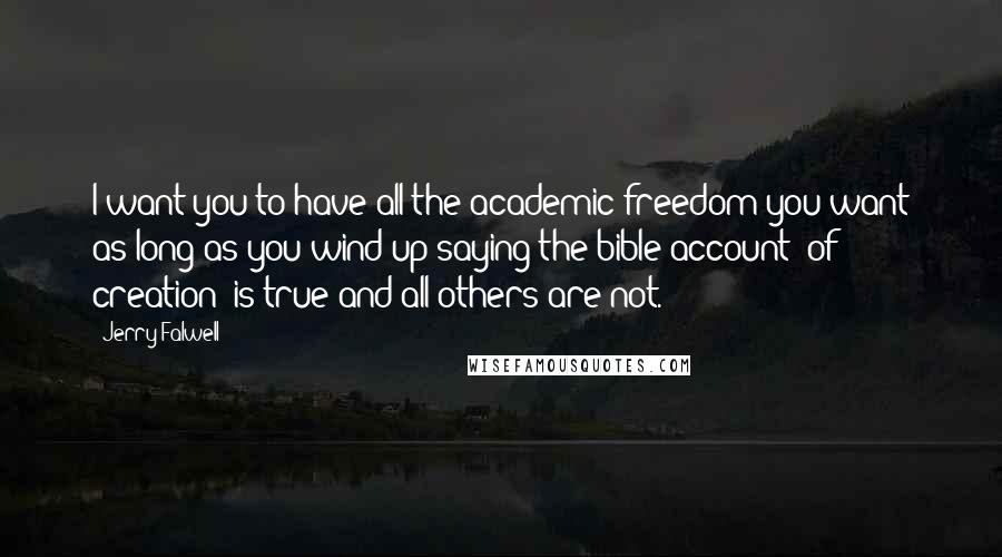 Jerry Falwell Quotes: I want you to have all the academic freedom you want as long as you wind up saying the bible account (of creation) is true and all others are not.