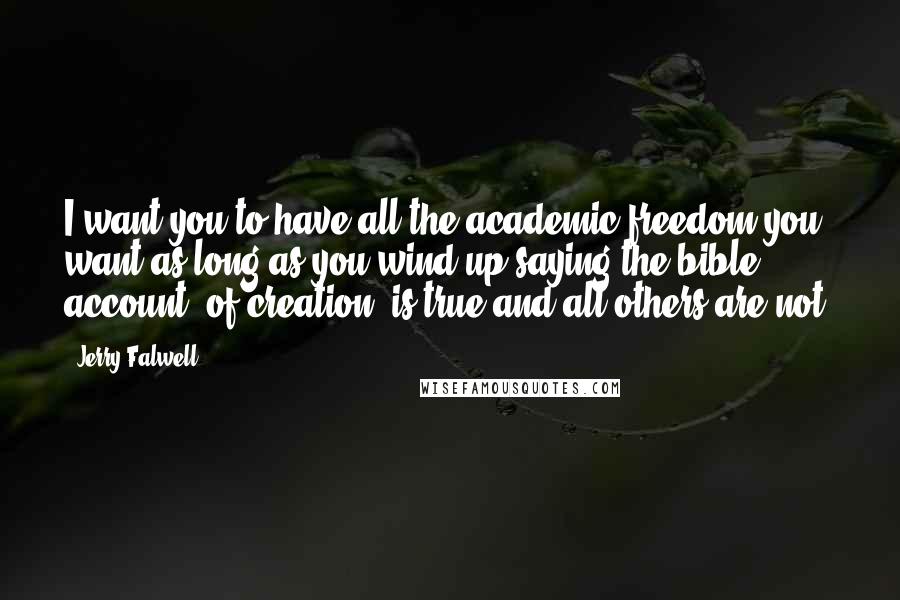 Jerry Falwell Quotes: I want you to have all the academic freedom you want as long as you wind up saying the bible account (of creation) is true and all others are not.