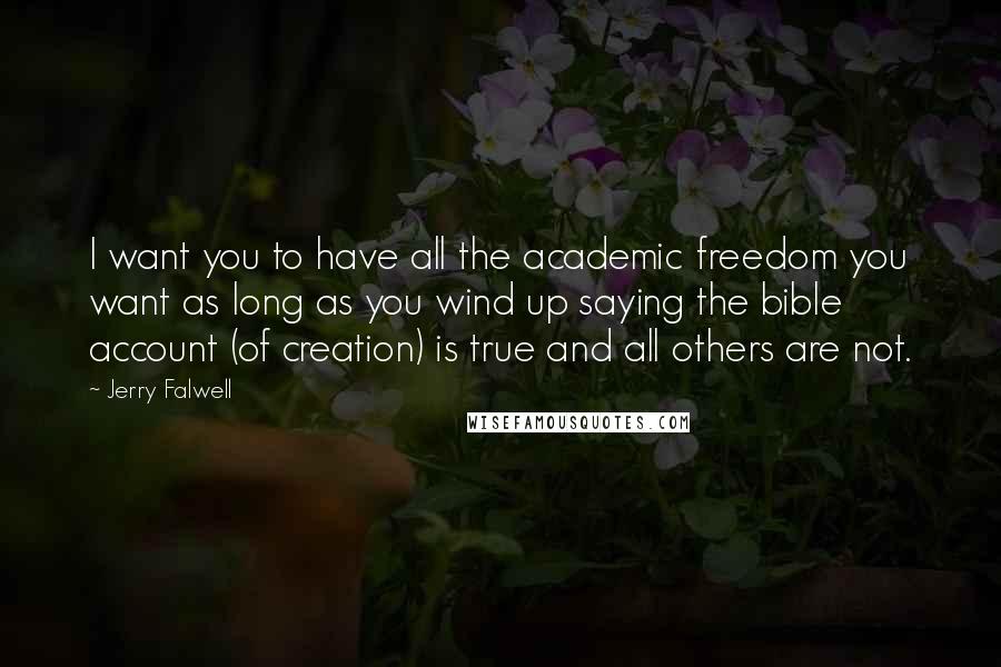 Jerry Falwell Quotes: I want you to have all the academic freedom you want as long as you wind up saying the bible account (of creation) is true and all others are not.