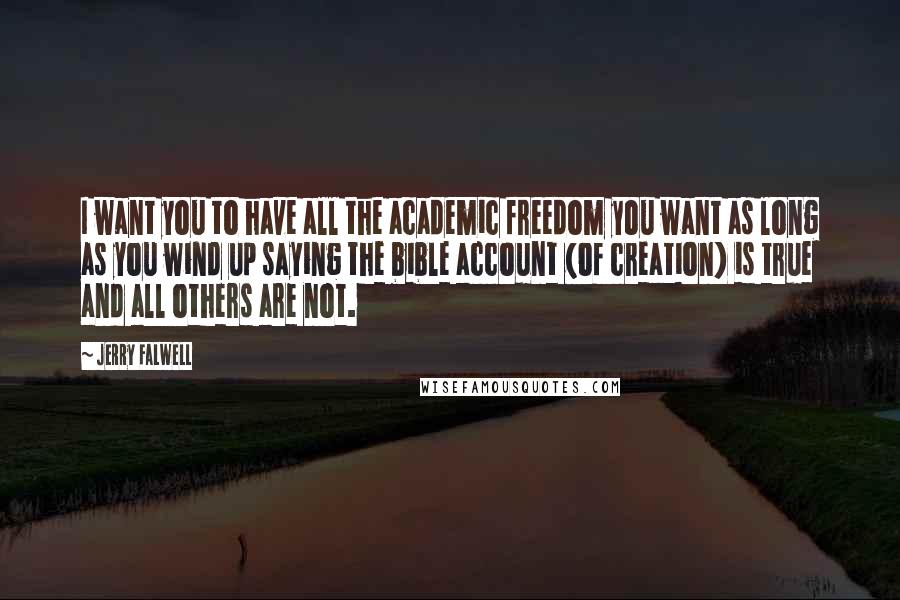 Jerry Falwell Quotes: I want you to have all the academic freedom you want as long as you wind up saying the bible account (of creation) is true and all others are not.