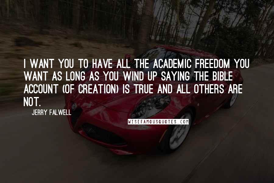 Jerry Falwell Quotes: I want you to have all the academic freedom you want as long as you wind up saying the bible account (of creation) is true and all others are not.