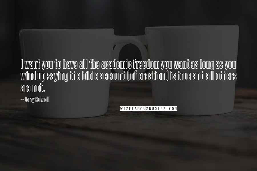 Jerry Falwell Quotes: I want you to have all the academic freedom you want as long as you wind up saying the bible account (of creation) is true and all others are not.