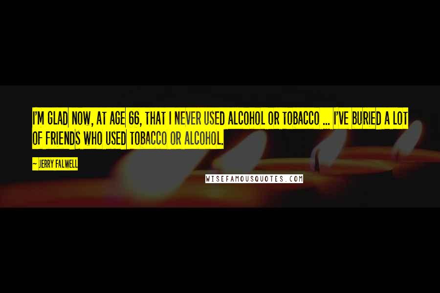 Jerry Falwell Quotes: I'm glad now, at age 66, that I never used alcohol or tobacco ... I've buried a lot of friends who used tobacco or alcohol.