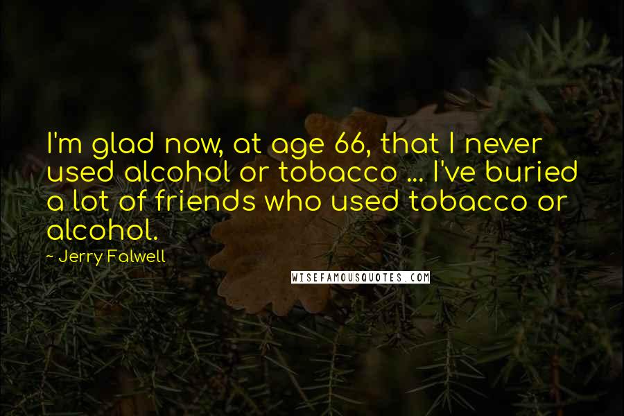 Jerry Falwell Quotes: I'm glad now, at age 66, that I never used alcohol or tobacco ... I've buried a lot of friends who used tobacco or alcohol.