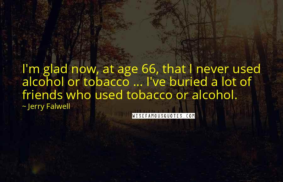 Jerry Falwell Quotes: I'm glad now, at age 66, that I never used alcohol or tobacco ... I've buried a lot of friends who used tobacco or alcohol.