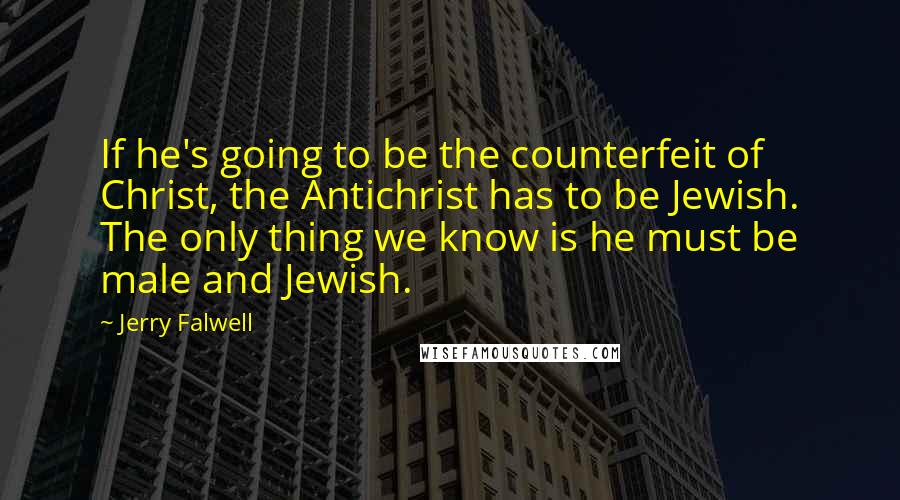 Jerry Falwell Quotes: If he's going to be the counterfeit of Christ, the Antichrist has to be Jewish. The only thing we know is he must be male and Jewish.