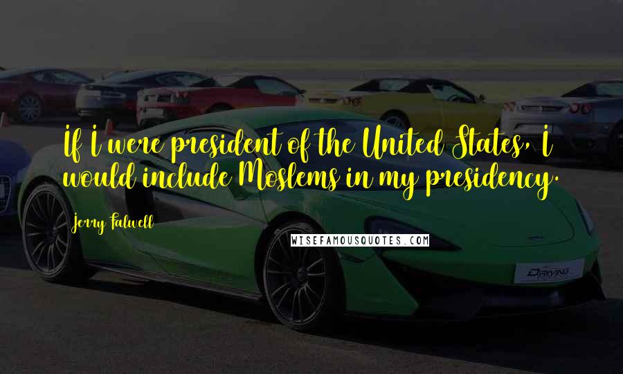 Jerry Falwell Quotes: If I were president of the United States, I would include Moslems in my presidency.