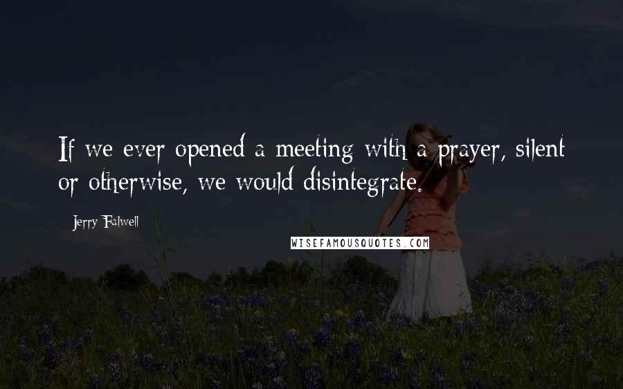 Jerry Falwell Quotes: If we ever opened a meeting with a prayer, silent or otherwise, we would disintegrate.