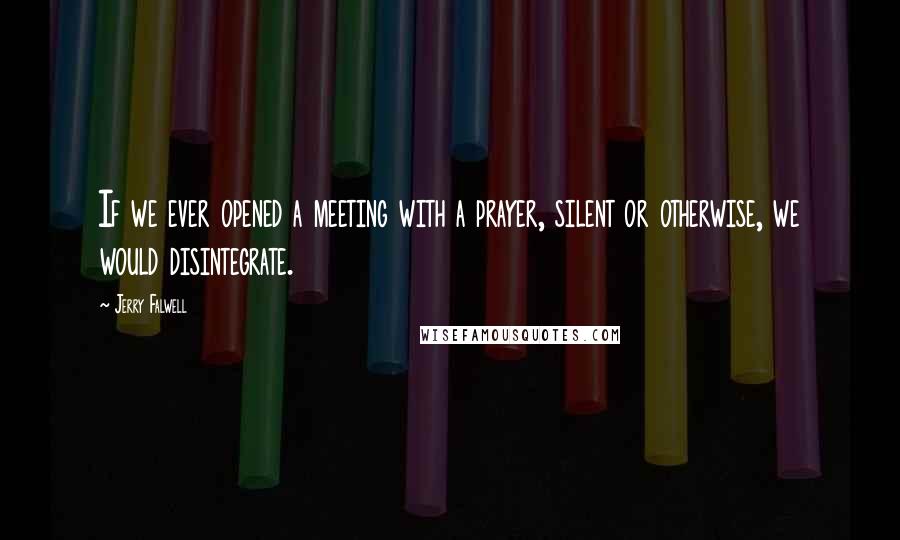 Jerry Falwell Quotes: If we ever opened a meeting with a prayer, silent or otherwise, we would disintegrate.