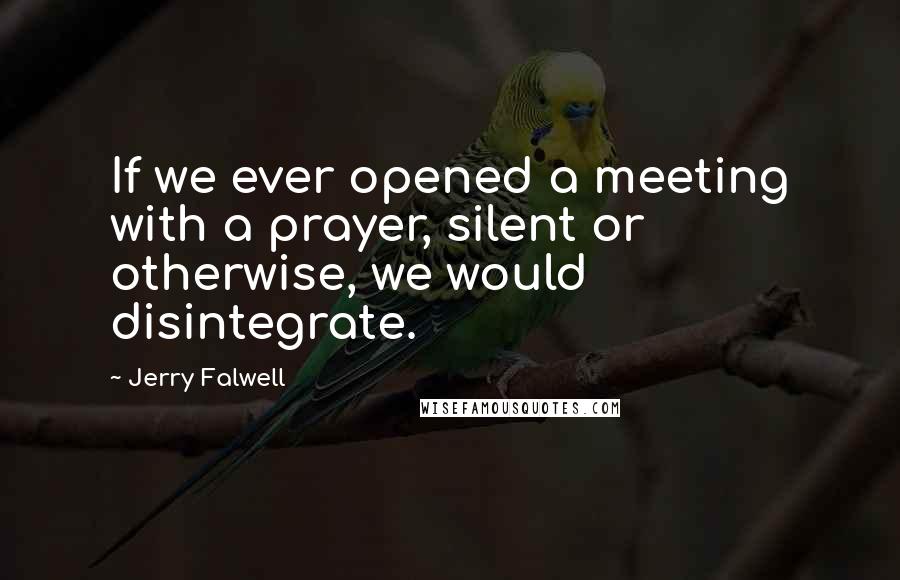 Jerry Falwell Quotes: If we ever opened a meeting with a prayer, silent or otherwise, we would disintegrate.