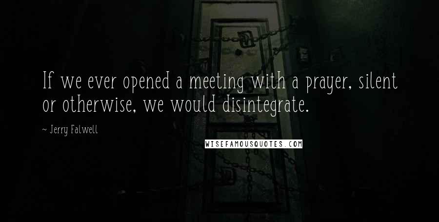 Jerry Falwell Quotes: If we ever opened a meeting with a prayer, silent or otherwise, we would disintegrate.