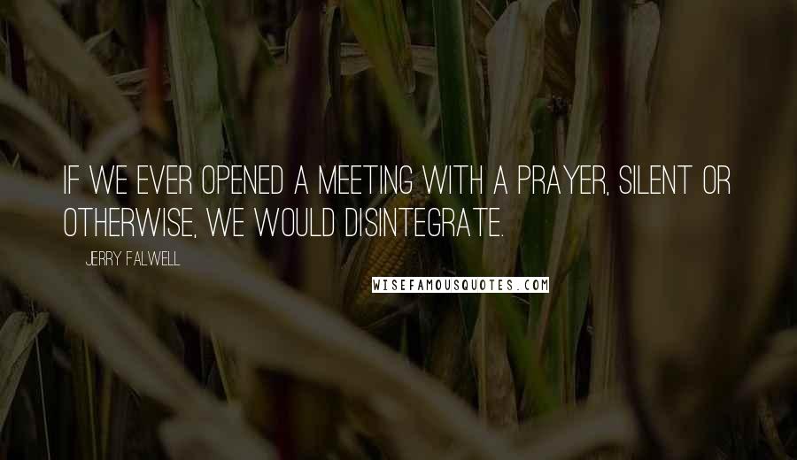 Jerry Falwell Quotes: If we ever opened a meeting with a prayer, silent or otherwise, we would disintegrate.